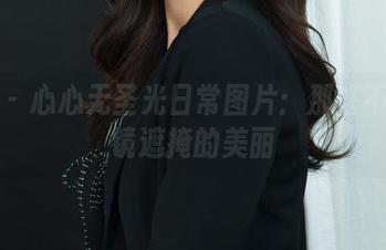 丽柜 - 心心无圣光日常图片：那些不被滤镜遮掩的美丽